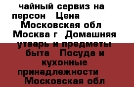 чайный сервиз на 6 персон › Цена ­ 70 000 - Московская обл., Москва г. Домашняя утварь и предметы быта » Посуда и кухонные принадлежности   . Московская обл.